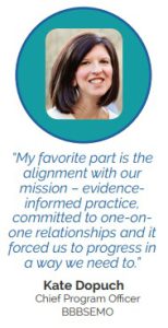"My favorite part is the alignment with our mission – evidence-informed practice, committed to one-on-one relationships and it forced us to progress in a way we need to.” - Kate Dopuch, Chief Program Office